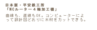 曲線も、直線もOK。コンピューターによ
って設計図どおりに木材をカットできる。